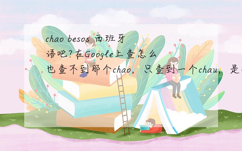 chao besos 西班牙语吧?在Google上查怎么也查不到那个chao，只查到一个chau，是变体？