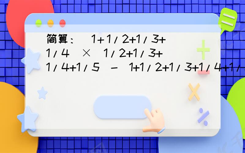简算：（1＋1/2+1/3+1/4)×(1/2+1/3+1/4+1/5)-(1+1/2+1/3+1/4+1/5)×(1/2+1/3+1/4)