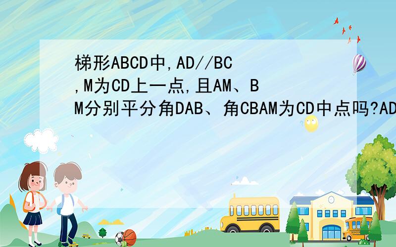 梯形ABCD中,AD//BC,M为CD上一点,且AM、BM分别平分角DAB、角CBAM为CD中点吗?AD=3,BC=7,AB=?