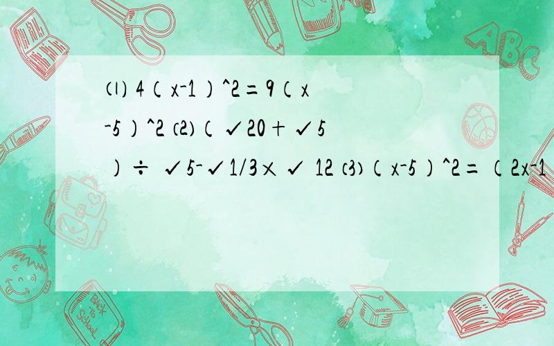 ⑴ 4（x-1）^2=9（x-5）^2 ⑵（√20+√5）÷ √5-√1/3×√ 12 ⑶（x-5）^2=（2x-1）（5-x） ⑷(√48-√27) ÷√ 3 ⑸√18-4√1/2+√24÷√3 ⑹(x-5)^2=(2x-1)(5-x)