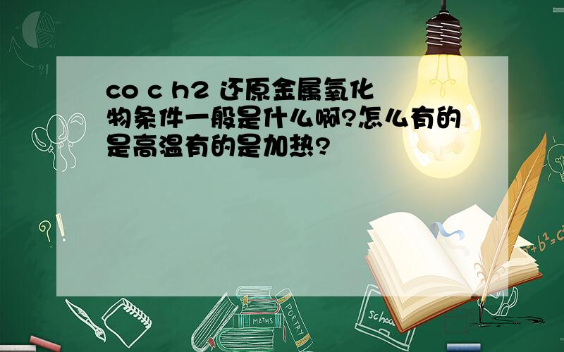 co c h2 还原金属氧化物条件一般是什么啊?怎么有的是高温有的是加热?