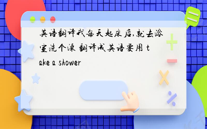 英语翻译我每天起床后,就去浴室洗个澡 翻译成英语要用 take a shower