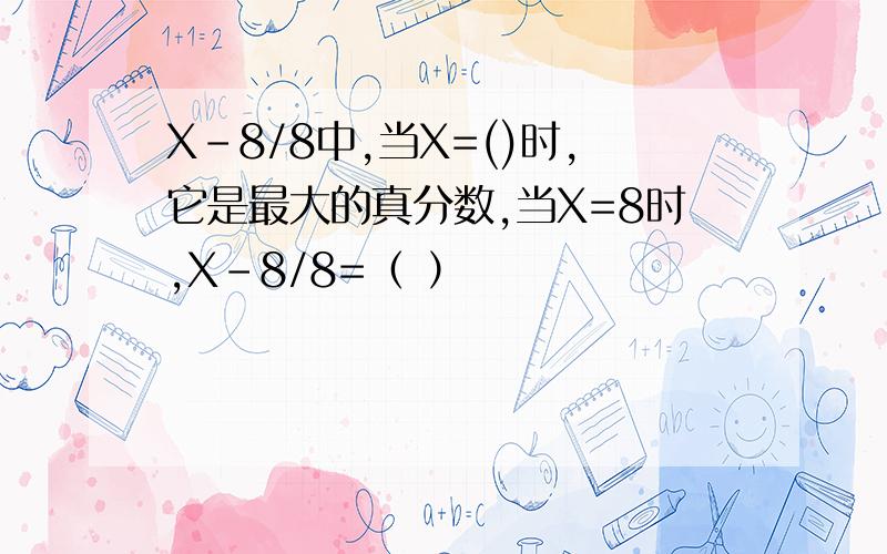 X-8/8中,当X=()时,它是最大的真分数,当X=8时,X-8/8=（ ）