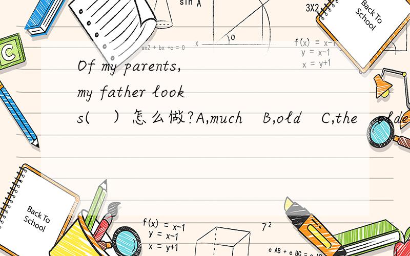 Of my parents,my father looks(　）怎么做?A,much　B,old　C,the　older　D,a　lot　older请问选哪个?为什么?