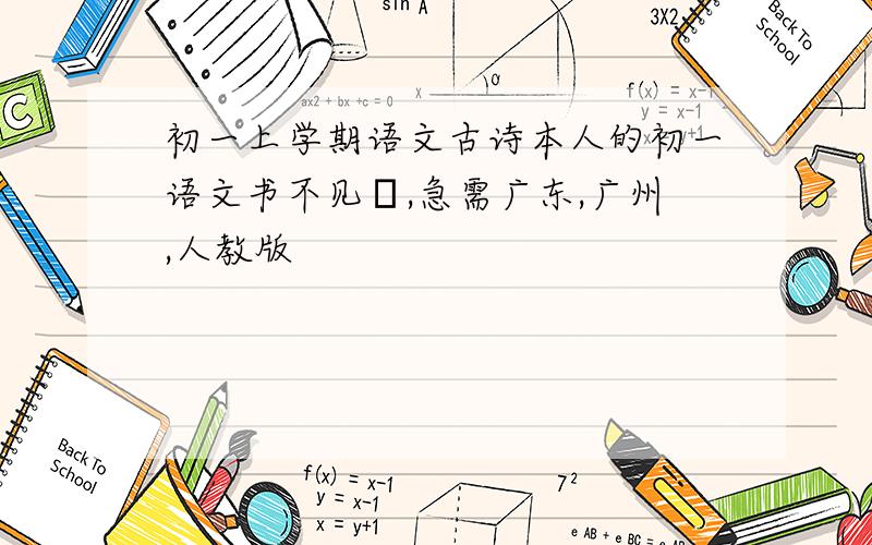 初一上学期语文古诗本人的初一语文书不见暸,急需广东,广州,人教版