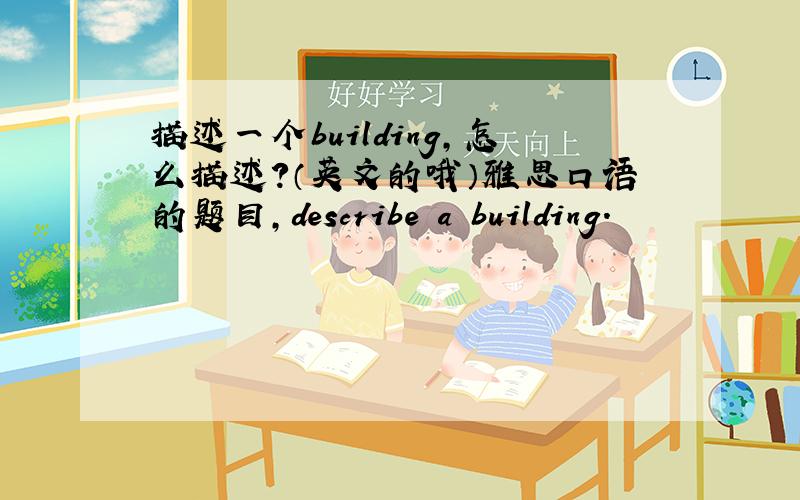 描述一个building,怎么描述?（英文的哦）雅思口语的题目,describe a building.