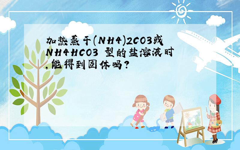 加热蒸干(NH4)2CO3或NH4HCO3 型的盐溶液时,能得到固体吗?