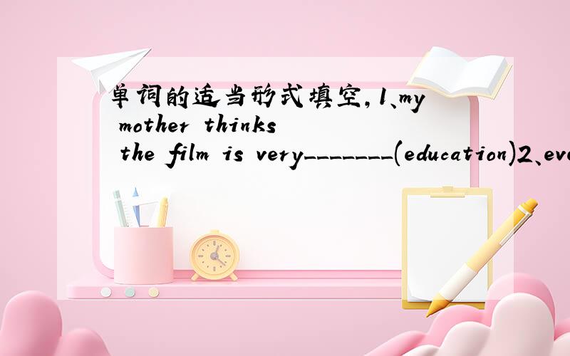 单词的适当形式填空,1、my mother thinks the film is very_______(education)2、everyone hopes to live a________(peace)life.3、working for a long time is________(tire) .4、mary says she has some________(wonder)news to tell you.5、they hace