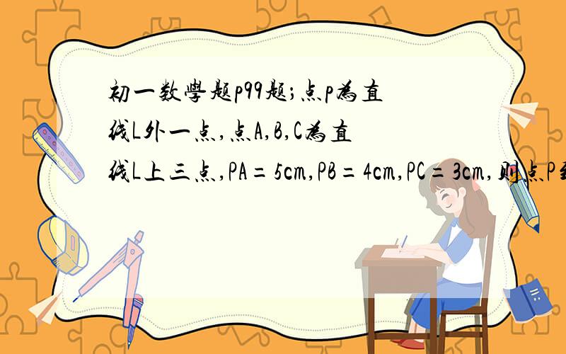 初一数学题p99题；点p为直线L外一点,点A,B,C为直线L上三点,PA=5cm,PB=4cm,PC=3cm,则点P到直线L的距离为（           ).