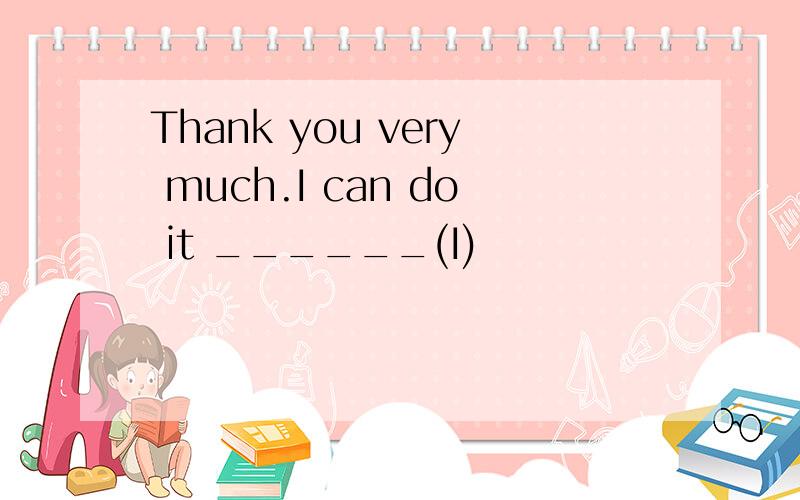 Thank you very much.I can do it ______(I)