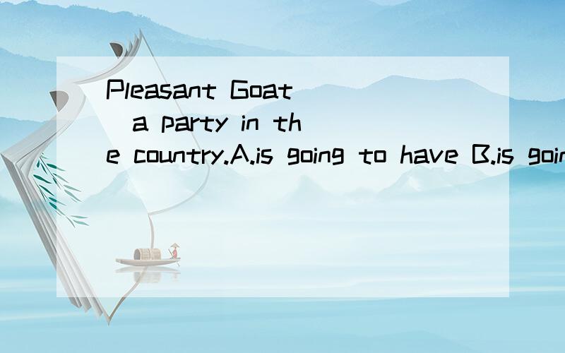 Pleasant Goat__a party in the country.A.is going to have B.is going to be C.is D.have