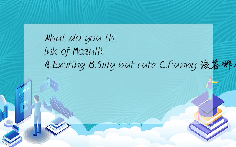 What do you think of Mcdull?A.Exciting B.Silly but cute C.Funny 该答哪个?What do you think of Mcdull?A.ExcitingB.Silly but cuteC.Funny该答哪个?