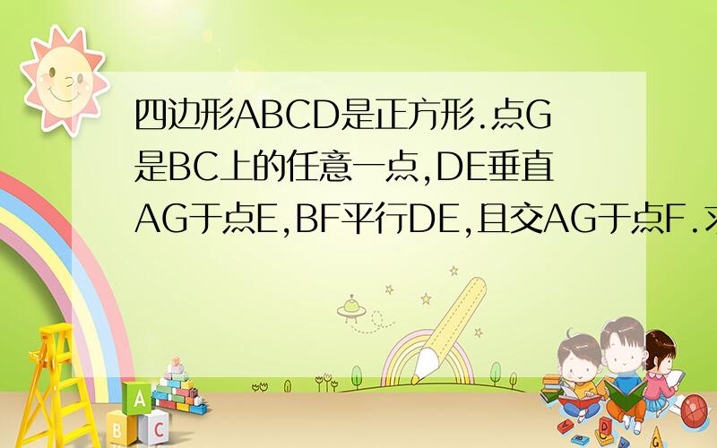 四边形ABCD是正方形.点G是BC上的任意一点,DE垂直AG于点E,BF平行DE,且交AG于点F.求证：AF减BF等于EF