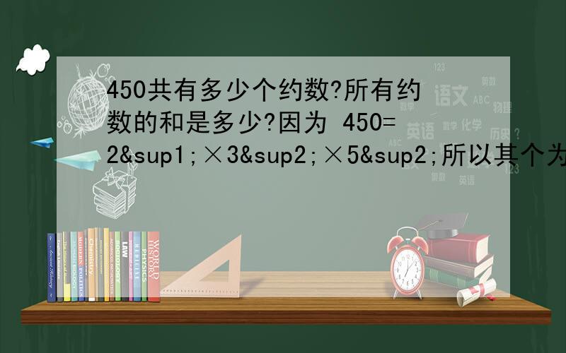 450共有多少个约数?所有约数的和是多少?因为 450=2¹×3²×5²所以其个为：（1+1）×（2+1）×（2+1）=18个和为：（2º +2¹）×（3º+3¹+3²）×（5º+5¹+5²）=3×13×31=12
