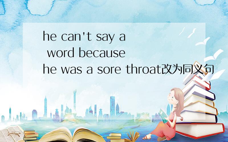 he can't say a word because he was a sore throat改为同义句