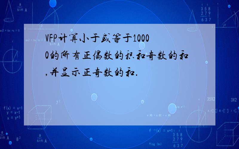VFP计算小于或等于10000的所有正偶数的积和奇数的和,并显示正奇数的和.