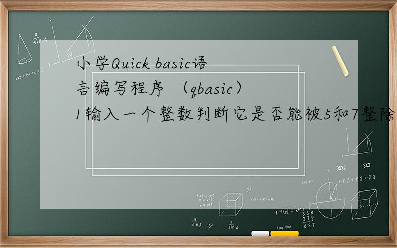 小学Quick basic语言编写程序 （qbasic）1输入一个整数判断它是否能被5和7整除.如果能被5和7整除,输出“yes”否则输出“no”2输入一个年份 判断其是否为闰年