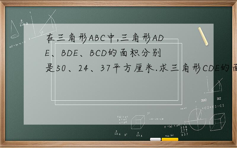 在三角形ABC中,三角形ADE、BDE、BCD的面积分别是50、24、37平方厘米.求三角形CDE的面积.最后答案是25平方厘米，求过程！！！！！！！！！！！！！！！！！！！！！急急急急急急急急急急急