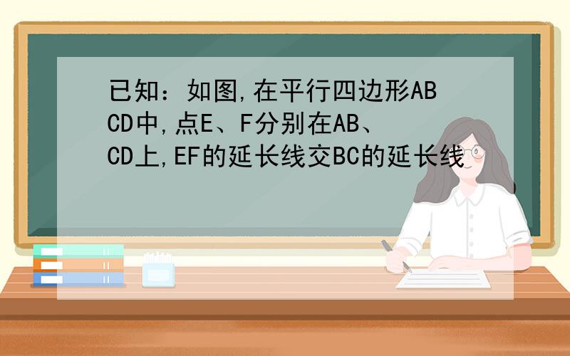 已知：如图,在平行四边形ABCD中,点E、F分别在AB、CD上,EF的延长线交BC的延长线