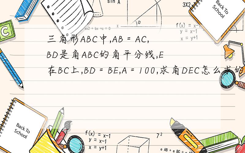 三角形ABC中,AB＝AC,BD是角ABC的角平分线,E在BC上,BD＝BE,A＝100,求角DEC怎么求的，