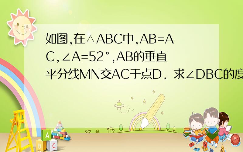 如图,在△ABC中,AB=AC,∠A=52°,AB的垂直平分线MN交AC于点D．求∠DBC的度数．