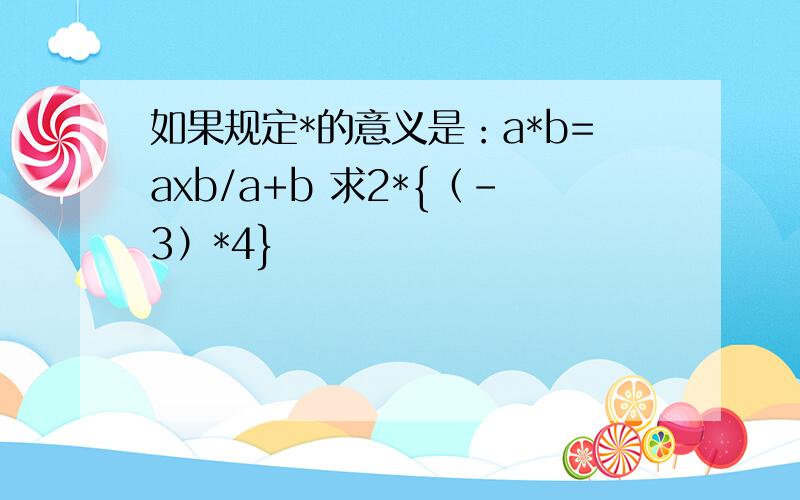 如果规定*的意义是：a*b=axb/a+b 求2*{（-3）*4}