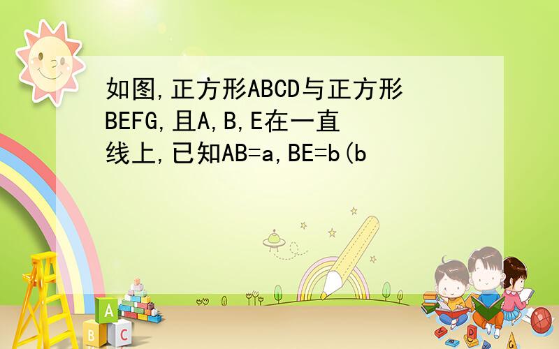 如图,正方形ABCD与正方形BEFG,且A,B,E在一直线上,已知AB=a,BE=b(b