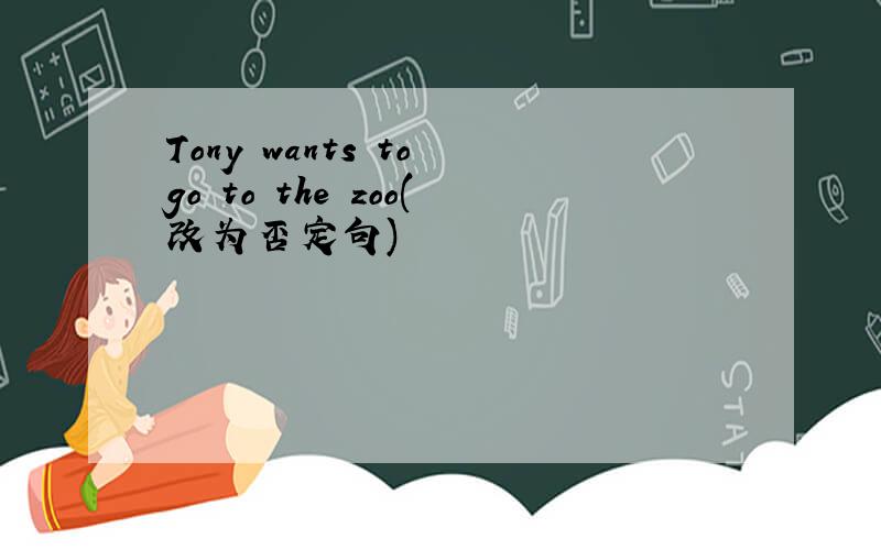 Tony wants to go to the zoo(改为否定句)