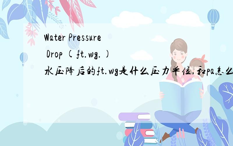 Water Pressure Drop (ft.wg.)水压降后的ft.wg是什么压力单位,和pa怎么换算啊是阿联酋给的数据,应该是英制压力单位