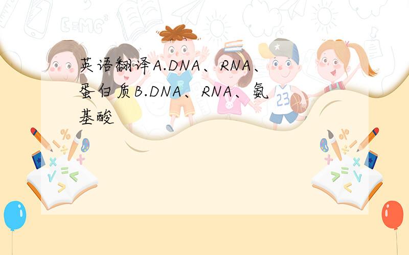 英语翻译A.DNA、RNA、蛋白质B.DNA、RNA、氨基酸