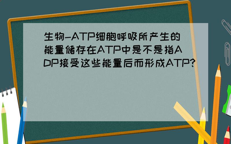 生物-ATP细胞呼吸所产生的能量储存在ATP中是不是指ADP接受这些能量后而形成ATP?
