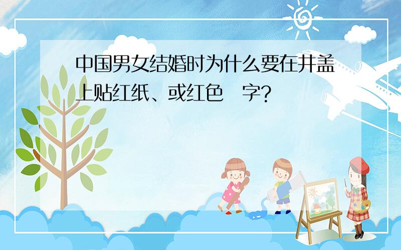 中国男女结婚时为什么要在井盖上贴红纸、或红色囍字?