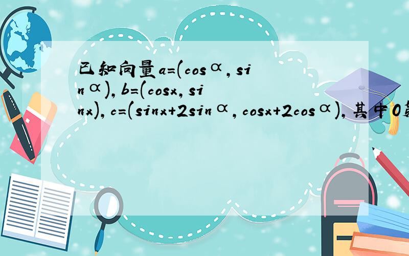 已知向量a=(cosα,sinα),b=(cosx,sinx),c=(sinx+2sinα,cosx+2cosα),其中0第一问是向量b与向量c相乘的最小值和x值
