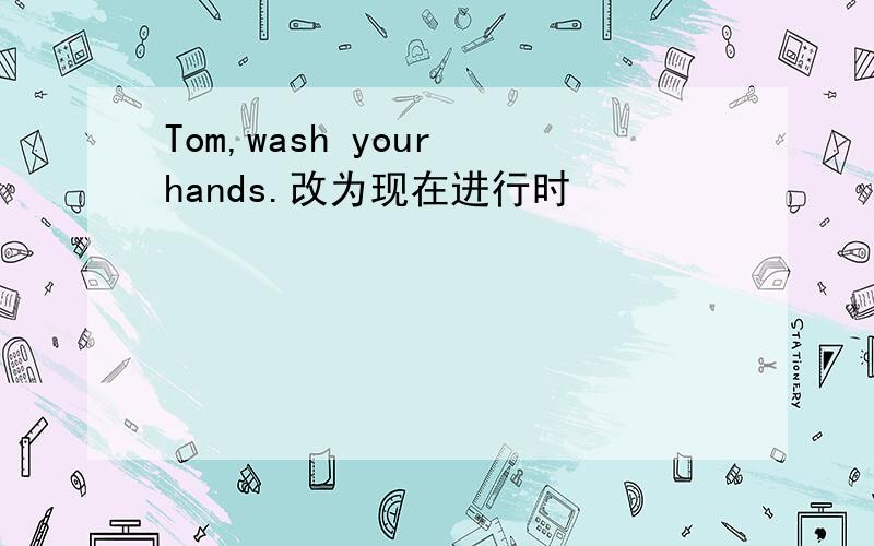 Tom,wash your hands.改为现在进行时