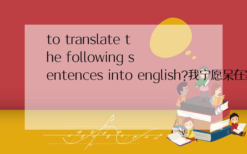 to translate the following sentences into english?我宁愿呆在家里。10点钟可以吗？有往返票吗？你经常上网吗？你喜欢什么颜色？
