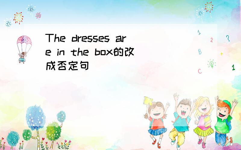 The dresses are in the box的改成否定句