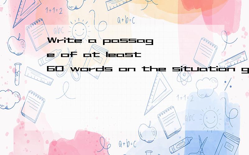 Write a passage of at least 60 words on the situation given 帮我翻译一下