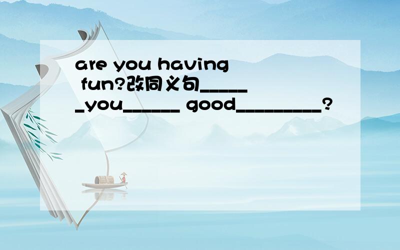 are you having fun?改同义句______you______ good_________?