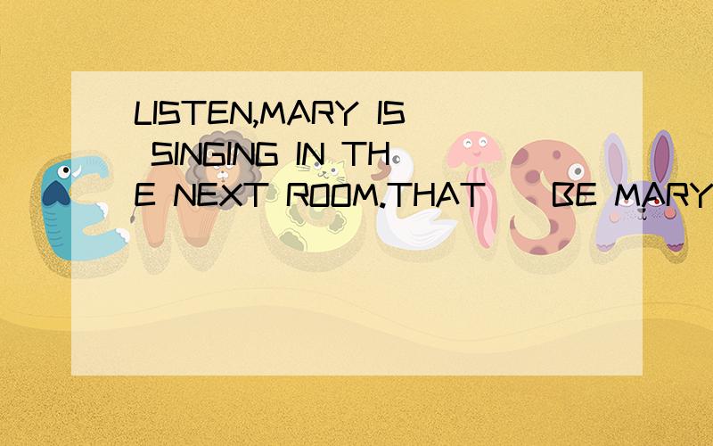 LISTEN,MARY IS SINGING IN THE NEXT ROOM.THAT__BE MARY.SHE IS IN HOSPITAL.A:MAY NOT B:SHOULDN'TC:WOULDN'T D:CAN'T