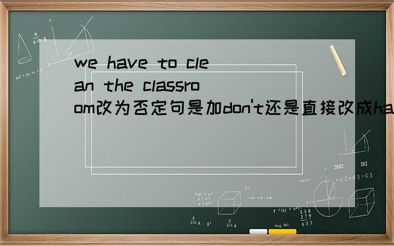 we have to clean the classroom改为否定句是加don't还是直接改成haven't