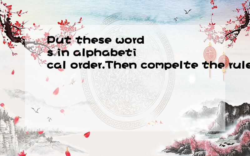 Put these words in alphabetical order.Then compelte the rule.是神马意思,急用,快