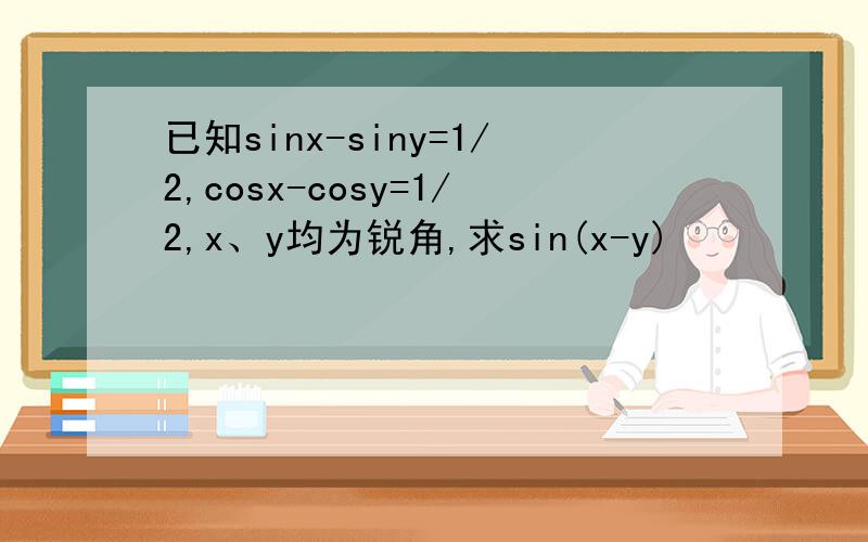 已知sinx-siny=1/2,cosx-cosy=1/2,x、y均为锐角,求sin(x-y)