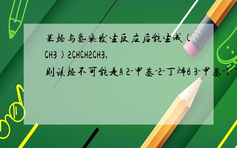 某烃与氢气发生反应后能生成(CH3)2CHCH2CH3,则该烃不可能是A 2-甲基-2-丁烯B 3-甲基-1-丁烯C 2,3-二甲基-1-丁烯D 2-甲基-1,3-丁二烯