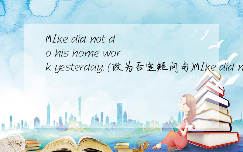 MIke did not do his home work yesterday.(改为否定疑问句)MIke did not do his home work yester day.(改为否定疑问句)______Mike do his home work yeaterday?