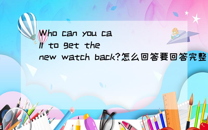 Who can you call to get the new watch back?怎么回答要回答完整句