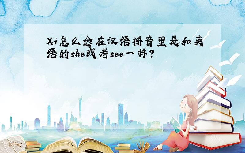 Xi怎么念在汉语拼音里是和英语的she或者see一样?