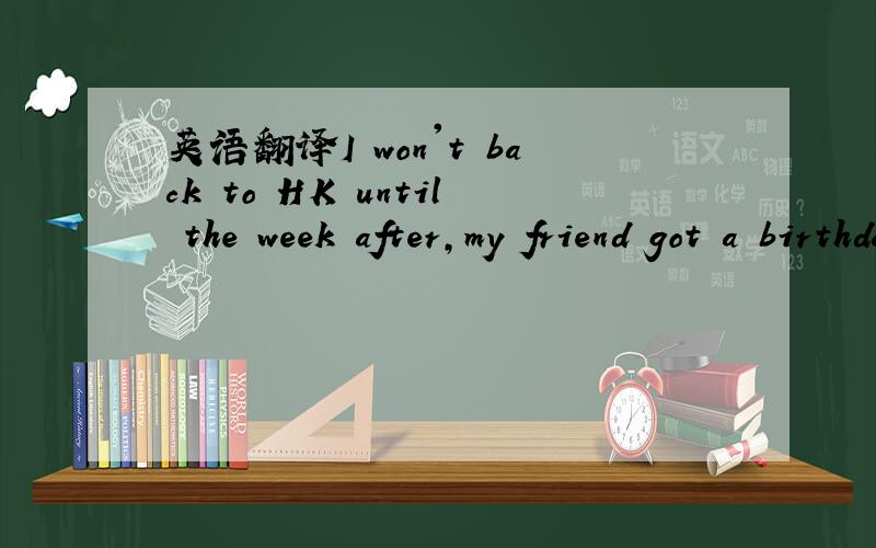 英语翻译I won't back to HK until the week after,my friend got a birthday party in 3 weeks time,do u wanna join?