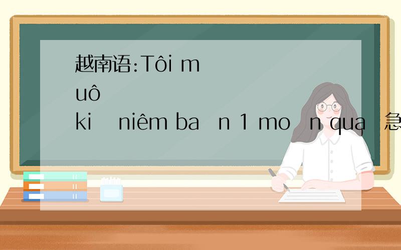 越南语:Tôi muố kỉ niêm bạn 1 món quà急求翻译中文解答!