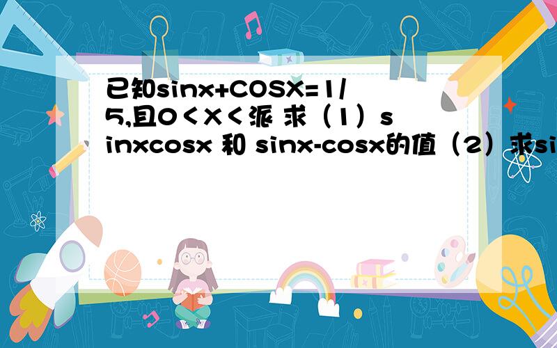 已知sinx+COSX=1/5,且0＜X＜派 求（1）sinxcosx 和 sinx-cosx的值（2）求sinx ,cosx,tanx的值