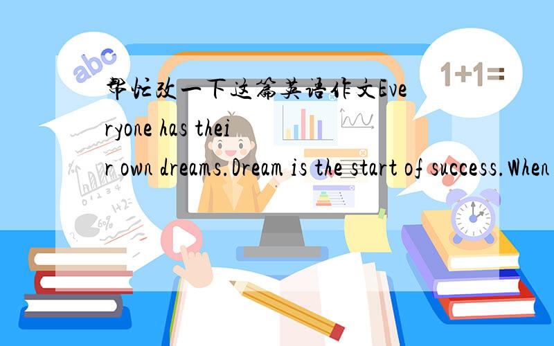 帮忙改一下这篇英语作文Everyone has their own dreams.Dream is the start of success.When we have a dream,the only thing we should to do is make it come ture.I have a dream.My dream is to be a computer programmer,who can create software or co